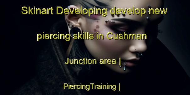 Skinart Developing develop new piercing skills in Cushman Junction area | PiercingTraining | PiercingClasses | SkinartTraining-United States
